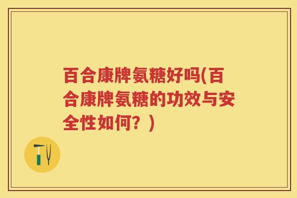 百合康牌氨糖好吗(百合康牌氨糖的功效与安全性如何？)