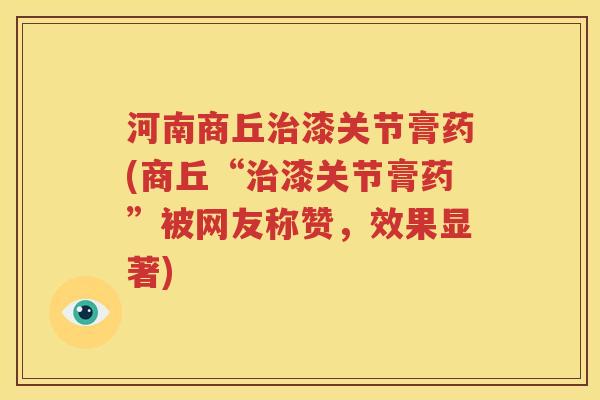 河南商丘漆关节膏药(商丘“漆关节膏药”被网友称赞,效果显著) 河南商丘漆关节膏药(商丘“漆关节膏药”被网友称赞,效果显著)