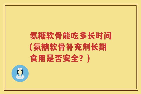 氨糖软骨能吃多长时间(氨糖软骨补充剂长期食用是否安全?) 氨糖软骨能吃多长时间(氨糖软骨补充剂长期食用是否安全?)
