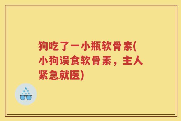 狗吃了一小瓶软骨素(小狗误食软骨素,主人紧急就医) 狗吃了一小瓶软骨素(小狗误食软骨素,主人紧急就医)