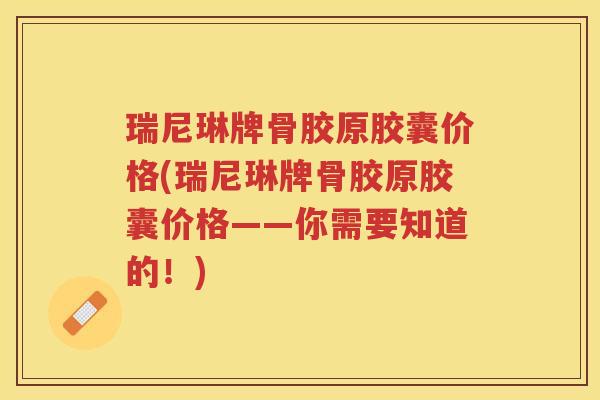 瑞尼琳牌骨胶原胶囊价格(瑞尼琳牌骨胶原胶囊价格——你需要知道的！)