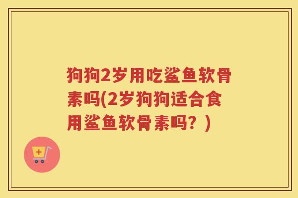 狗狗2岁用吃鲨鱼软骨素吗(2岁狗狗适合食用鲨鱼软骨素吗?) 狗狗2岁用吃鲨鱼软骨素吗(2岁狗狗适合食用鲨鱼软骨素吗?)