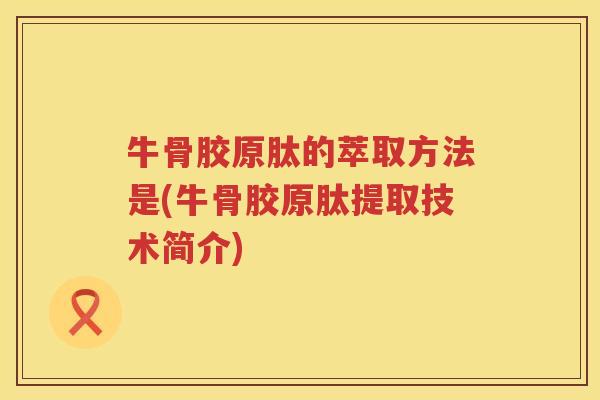 牛骨胶原肽的萃取方法是(牛骨胶原肽提取技术简介) 牛骨胶原肽的萃取方法是(牛骨胶原肽提取技术简介)