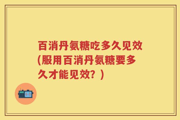 百消丹氨糖吃多久见效(服用百消丹氨糖要多久才能见效?) 百消丹氨糖吃多久见效(服用百消丹氨糖要多久才能见效?)