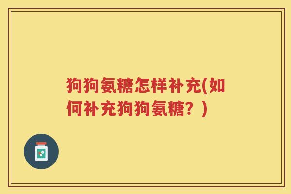 狗狗氨糖怎样补充(如何补充狗狗氨糖?) 狗狗氨糖怎样补充(如何补充狗狗氨糖?)