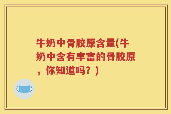 牛奶中骨胶原含量(牛奶中含有丰富的骨胶原,你知道吗?) 牛奶中骨胶原含量(牛奶中含有丰富的骨胶原,你知道吗?)