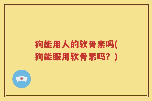 狗能用人的软骨素吗(狗能服用软骨素吗?) 狗能用人的软骨素吗(狗能服用软骨素吗?)