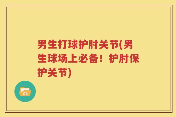 男生打球护肘关节(男生球场上必备!护肘保护关节) 男生打球护肘关节(男生球场上必备!护肘保护关节)