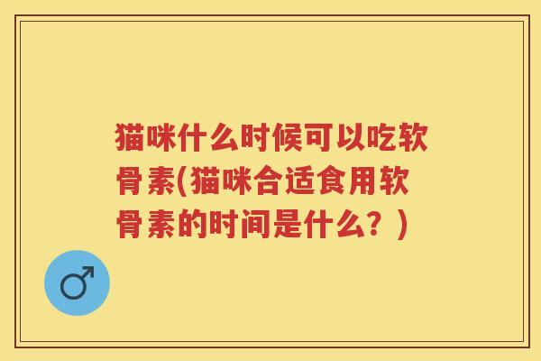 猫咪什么时候可以吃软骨素(猫咪合适食用软骨素的时间是什么？)