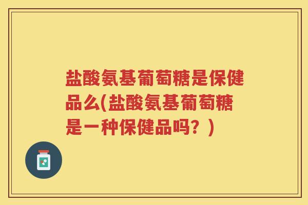 盐酸氨基葡萄糖是保健品么(盐酸氨基葡萄糖是一种保健品吗？)