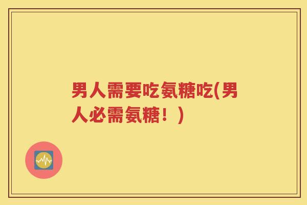 男人需要吃氨糖吃(男人必需氨糖！)
