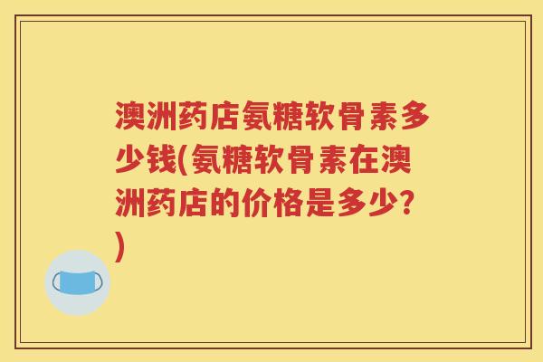 澳洲药店氨糖软骨素多少钱(氨糖软骨素在澳洲药店的价格是多少？)