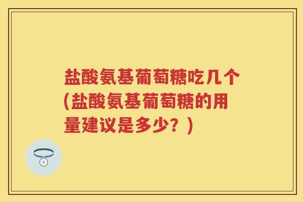 盐酸氨基葡萄糖吃几个(盐酸氨基葡萄糖的用量建议是多少?) 盐酸氨基葡萄糖吃几个(盐酸氨基葡萄糖的用量建议是多少?)