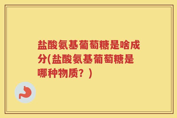 盐酸氨基葡萄糖是啥成分(盐酸氨基葡萄糖是哪种物质?) 盐酸氨基葡萄糖是啥成分(盐酸氨基葡萄糖是哪种物质?)