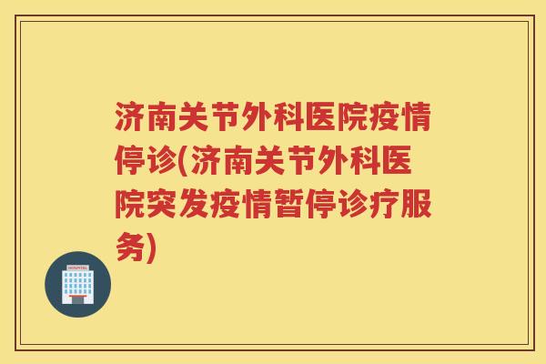 济南关节外科医院疫情停诊(济南关节外科医院突发疫情暂停诊疗服务)
