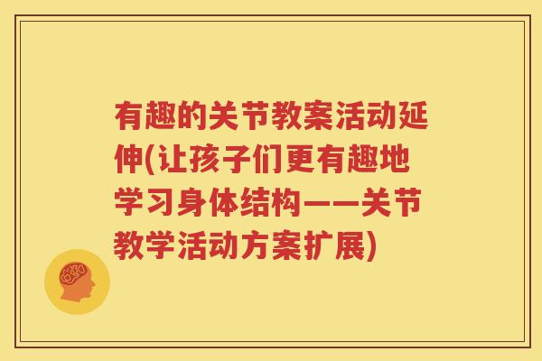 有趣的关节教案活动延伸(让孩子们更有趣地学习身体结构——关节教学活动方案扩展) 有趣的关节教案活动延伸(让孩子们更有趣地学习身体结构——关节教学活动方案扩展)