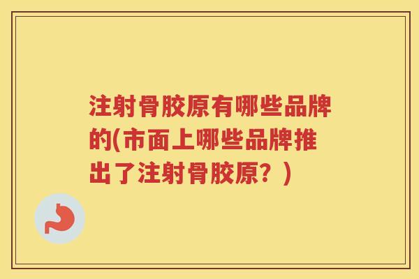 注射骨胶原有哪些品牌的(市面上哪些品牌推出了注射骨胶原？)