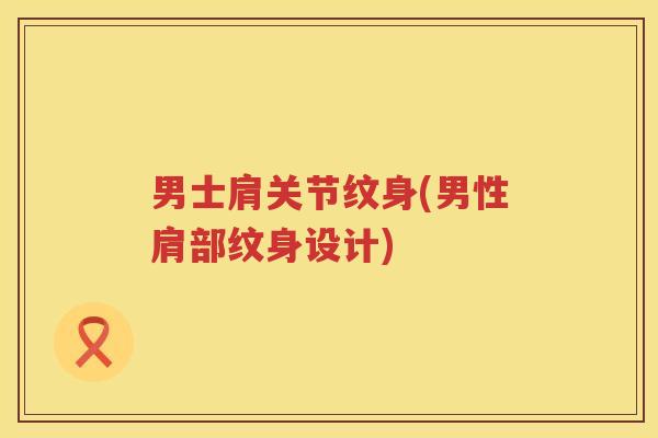 男士肩关节纹身(男性肩部纹身设计) 男士肩关节纹身(男性肩部纹身设计)