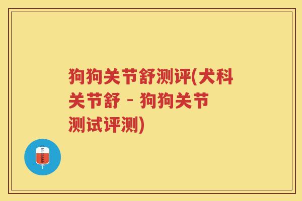 狗狗关节舒测评(犬科关节舒 - 狗狗关节测试评测) 狗狗关节舒测评(犬科关节舒 - 狗狗关节测试评测)