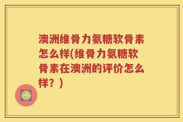 澳洲维骨力氨糖软骨素怎么样(维骨力氨糖软骨素在澳洲的评价怎么样？)