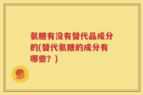 氨糖有没有替代品成分的(替代氨糖的成分有哪些?) 氨糖有没有替代品成分的(替代氨糖的成分有哪些?)