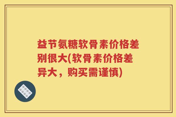 益节氨糖软骨素价格差别很大(软骨素价格差异大，购买需谨慎)