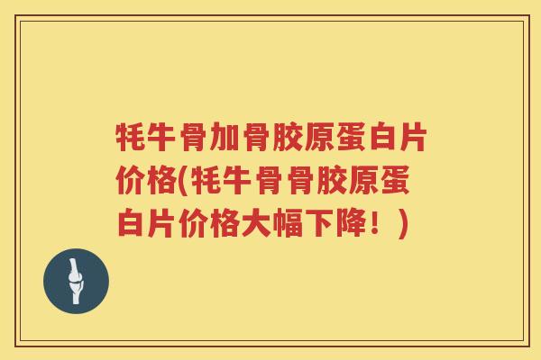 牦牛骨加骨胶原蛋白片价格(牦牛骨骨胶原蛋白片价格大幅下降!) 牦牛骨加骨胶原蛋白片价格(牦牛骨骨胶原蛋白片价格大幅下降!)
