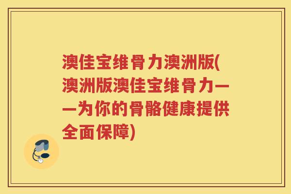 澳佳宝维骨力澳洲版(澳洲版澳佳宝维骨力——为你的骨骼健康提供全面保障) 澳佳宝维骨力澳洲版(澳洲版澳佳宝维骨力——为你的骨骼健康提供全面保障)