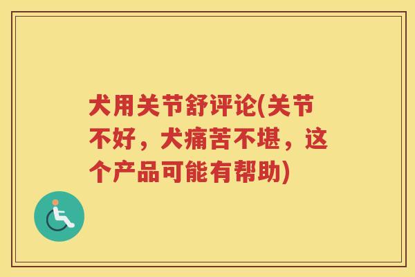 犬用关节舒评论(关节不好,犬痛苦不堪,这个产品可能有帮助) 犬用关节舒评论(关节不好,犬痛苦不堪,这个产品可能有帮助)