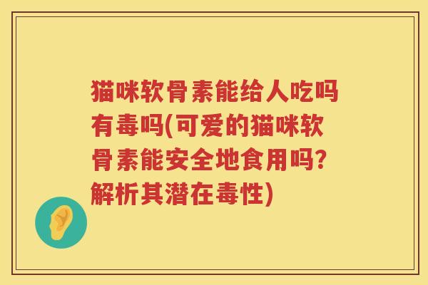 猫咪软骨素能给人吃吗有毒吗(可爱的猫咪软骨素能安全地食用吗?解析其潜在毒性) 猫咪软骨素能给人吃吗有毒吗(可爱的猫咪软骨素能安全地食用吗?解析其潜在毒性)
