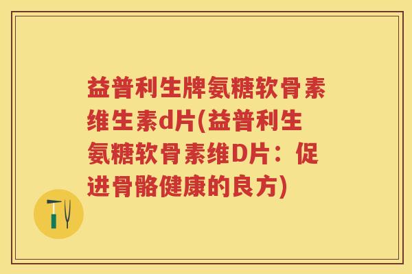 益普利生牌氨糖软骨素维生素d片(益普利生氨糖软骨素维D片:促进骨骼健康的良方) 益普利生牌氨糖软骨素维生素d片(益普利生氨糖软骨素维D片:促进骨骼健康的良方)