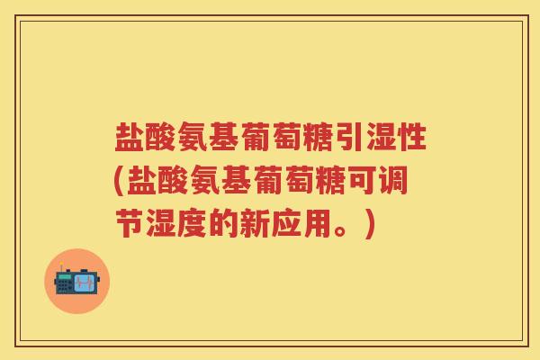 盐酸氨基葡萄糖引湿性(盐酸氨基葡萄糖可调节湿度的新应用。) 盐酸氨基葡萄糖引湿性(盐酸氨基葡萄糖可调节湿度的新应用。)