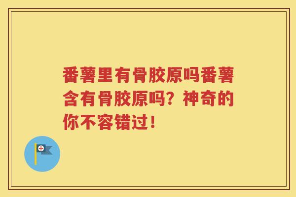 番薯里有骨胶原吗番薯含有骨胶原吗?神奇的你不容错过! 番薯里有骨胶原吗番薯含有骨胶原吗?神奇的你不容错过!