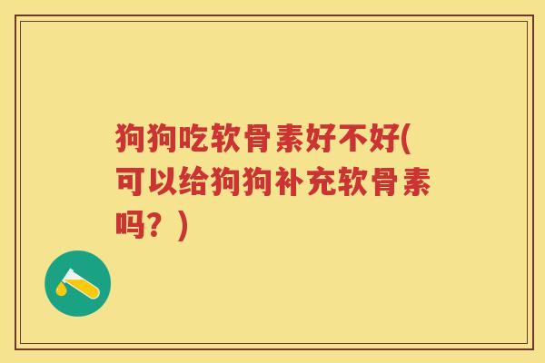 狗狗吃软骨素好不好(可以给狗狗补充软骨素吗?) 狗狗吃软骨素好不好(可以给狗狗补充软骨素吗?)