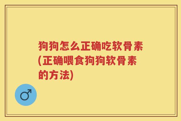 狗狗怎么正确吃软骨素(正确喂食狗狗软骨素的方法) 狗狗怎么正确吃软骨素(正确喂食狗狗软骨素的方法)