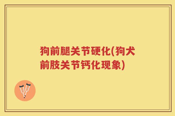 狗前腿关节硬化(狗犬前肢关节钙化现象)
