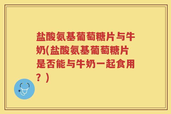 盐酸氨基葡萄糖片与牛奶(盐酸氨基葡萄糖片是否能与牛奶一起食用?) 盐酸氨基葡萄糖片与牛奶(盐酸氨基葡萄糖片是否能与牛奶一起食用?)