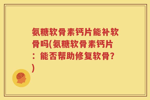 氨糖软骨素钙片能补软骨吗(氨糖软骨素钙片:能否帮助修复软骨?) 氨糖软骨素钙片能补软骨吗(氨糖软骨素钙片:能否帮助修复软骨?)