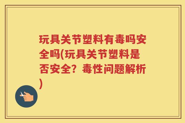 玩具关节塑料有毒吗安全吗(玩具关节塑料是否安全?毒性问题解析) 玩具关节塑料有毒吗安全吗(玩具关节塑料是否安全?毒性问题解析)
