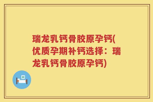 瑞龙乳钙骨胶原孕钙(优质孕期补钙选择:瑞龙乳钙骨胶原孕钙) 瑞龙乳钙骨胶原孕钙(优质孕期补钙选择:瑞龙乳钙骨胶原孕钙)