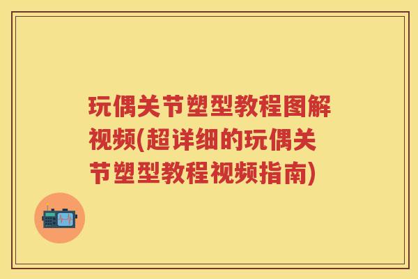 玩偶关节塑型教程图解视频(超详细的玩偶关节塑型教程视频指南) 玩偶关节塑型教程图解视频(超详细的玩偶关节塑型教程视频指南)