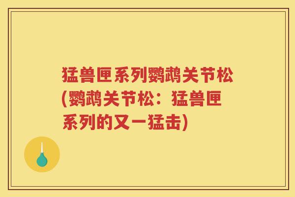 猛兽匣系列鹦鹉关节松(鹦鹉关节松:猛兽匣系列的又一猛击) 猛兽匣系列鹦鹉关节松(鹦鹉关节松:猛兽匣系列的又一猛击)
