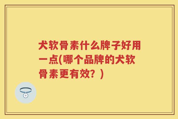 犬软骨素什么牌子好用一点(哪个品牌的犬软骨素更有效?) 犬软骨素什么牌子好用一点(哪个品牌的犬软骨素更有效?)
