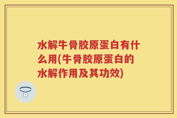 水解牛骨胶原蛋白有什么用(牛骨胶原蛋白的水解作用及其功效) 水解牛骨胶原蛋白有什么用(牛骨胶原蛋白的水解作用及其功效)