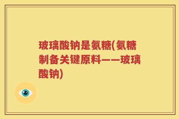 玻璃酸钠是氨糖(氨糖制备关键原料——玻璃酸钠) 玻璃酸钠是氨糖(氨糖制备关键原料——玻璃酸钠)