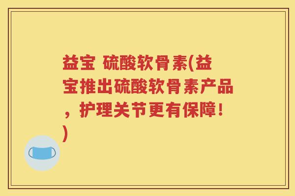 益宝 硫酸软骨素(益宝推出硫酸软骨素产品,护理关节更有保障!) 益宝 硫酸软骨素(益宝推出硫酸软骨素产品,护理关节更有保障!)