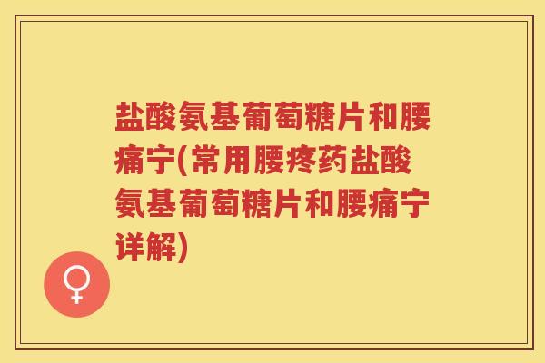盐酸氨基葡萄糖片和腰痛宁(常用腰疼药盐酸氨基葡萄糖片和腰痛宁详解) 盐酸氨基葡萄糖片和腰痛宁(常用腰疼药盐酸氨基葡萄糖片和腰痛宁详解)