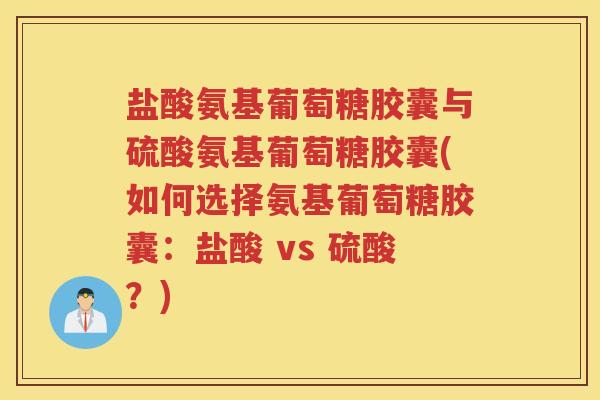 盐酸氨基葡萄糖胶囊与硫酸氨基葡萄糖胶囊(如何选择氨基葡萄糖胶囊：盐酸 vs 硫酸？)