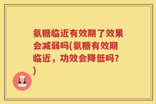 氨糖临近有效期了效果会减弱吗(氨糖有效期临近,功效会降低吗?) 氨糖临近有效期了效果会减弱吗(氨糖有效期临近,功效会降低吗?)