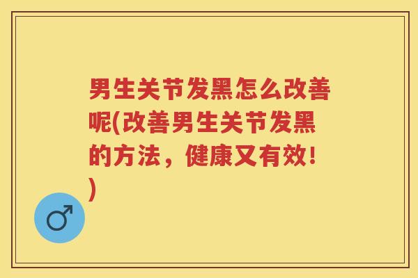 男生关节发黑怎么改善呢(改善男生关节发黑的方法,健康又有效!) 男生关节发黑怎么改善呢(改善男生关节发黑的方法,健康又有效!)